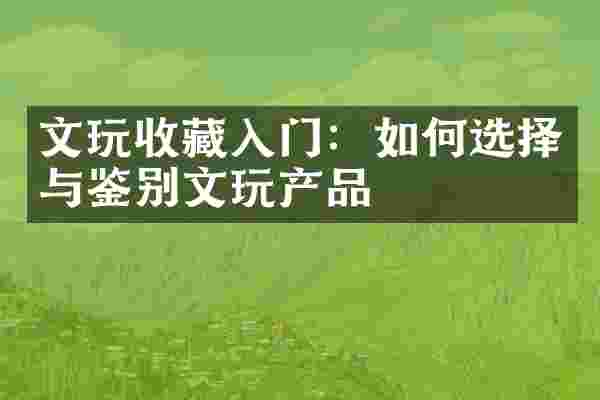 文玩收藏入门：如何选择与鉴别文玩产品