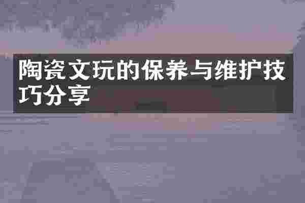 陶瓷文玩的保养与维护技巧分享