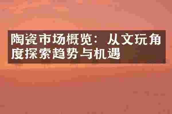 陶瓷市场概览：从文玩角度探索趋势与机遇