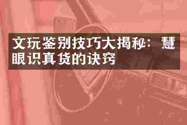 文玩鉴别技巧大揭秘：慧眼识真货的诀窍