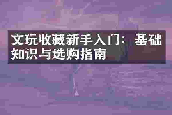 文玩收藏新手入门：基础知识与选购指南