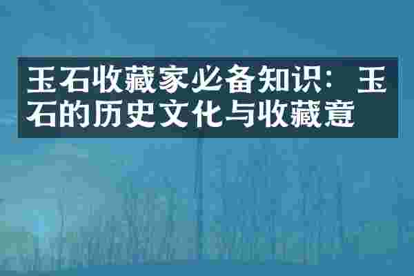 玉石收藏家必备知识：玉石的历史文化与收藏意义