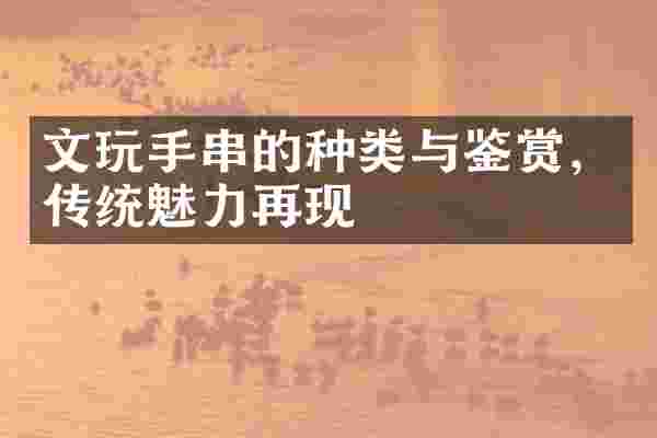 文玩手串的种类与鉴赏，传统魅力再现