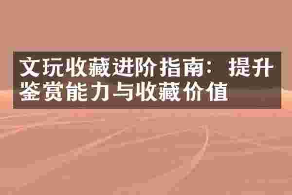 文玩收藏进阶指南：提升鉴赏能力与收藏价值