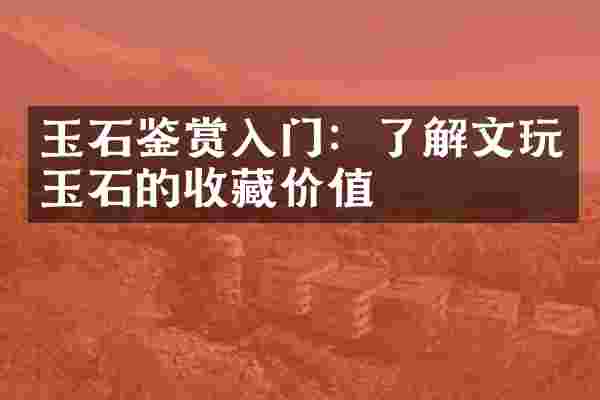 玉石鉴赏入门：了解文玩玉石的收藏价值
