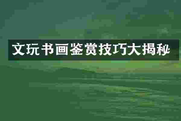 文玩书画鉴赏技巧大揭秘