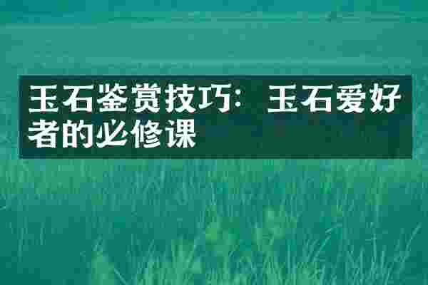 玉石鉴赏技巧：玉石爱好者的必修课