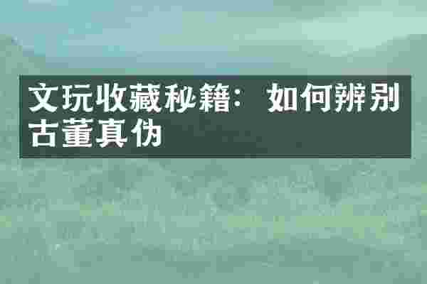 文玩收藏秘籍：如何辨别古董真伪