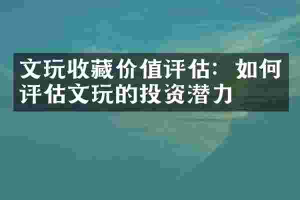 文玩收藏价值评估：如何评估文玩的投资潜力