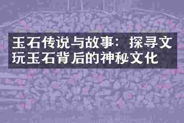 玉石传说与故事：探寻文玩玉石背后的神秘文化