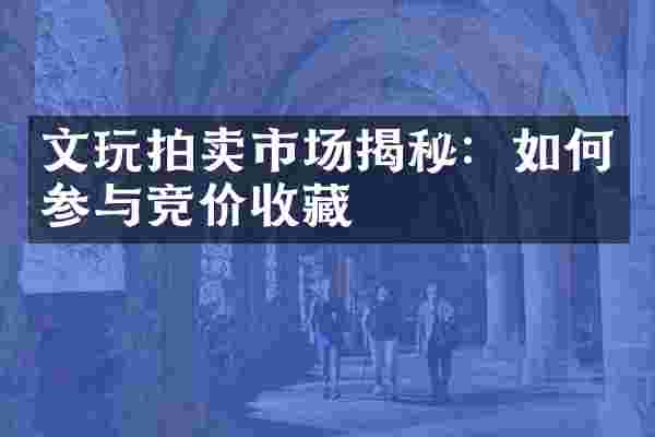 文玩拍卖市场揭秘：如何参与竞价收藏