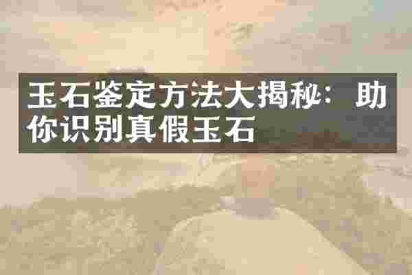 玉石鉴定方法大揭秘：助你识别真假玉石