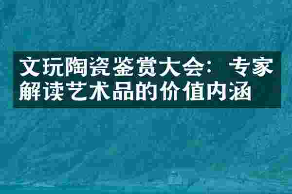 文玩陶瓷鉴赏大会：专家解读艺术品的价值内涵