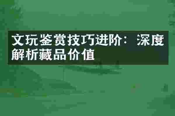 文玩鉴赏技巧进阶：深度解析藏品价值