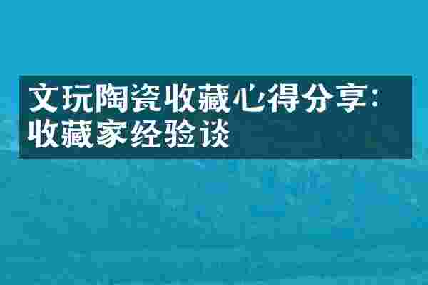 文玩陶瓷收藏心得分享：收藏家经验谈