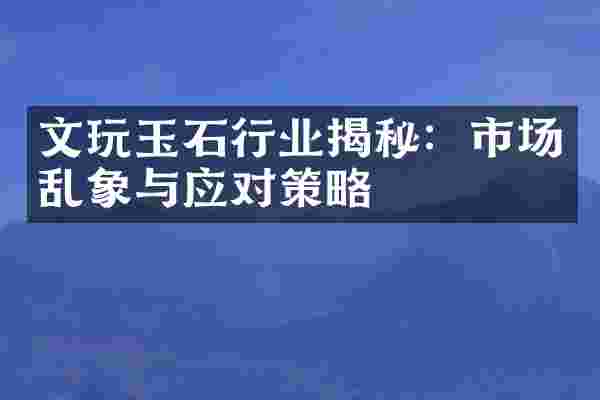 文玩玉石行业揭秘：市场乱象与应对策略