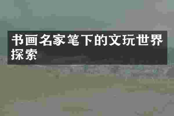 书画名家笔下的文玩世界探索