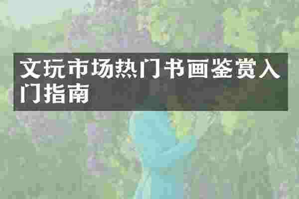 文玩市场热门书画鉴赏入门指南
