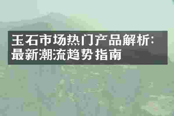 玉石市场热门产品解析：最新潮流趋势指南