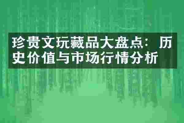 珍贵文玩藏品大盘点：历史价值与市场行情分析