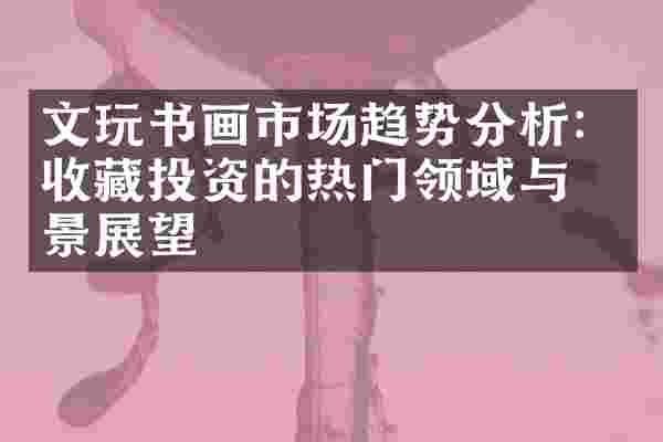 文玩书画市场趋势分析：收藏投资的热门领域与前景展望