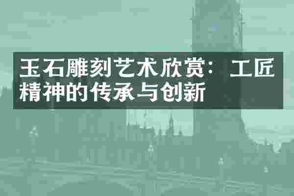 玉石雕刻艺术欣赏：工匠精神的传承与创新