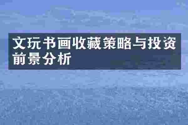 文玩书画收藏策略与投资前景分析