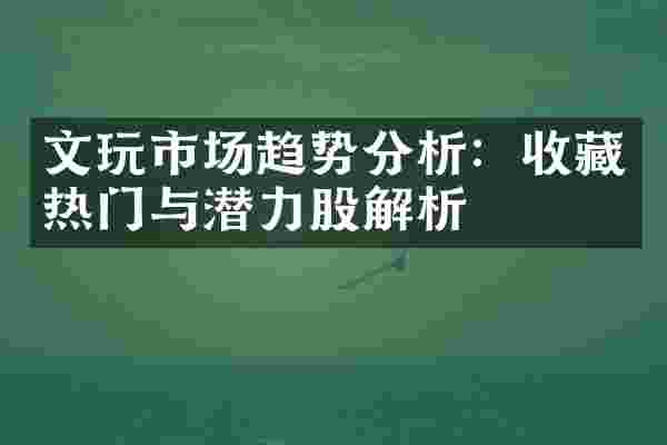 文玩市场趋势分析：收藏热门与潜力股解析