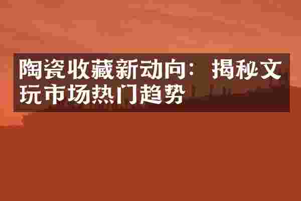 陶瓷收藏新动向：揭秘文玩市场热门趋势