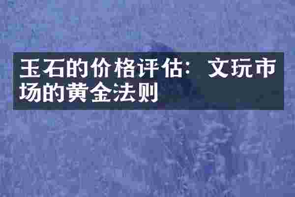 玉石的价格评估：文玩市场的黄金法则