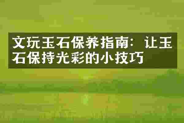 文玩玉石保养指南：让玉石保持光彩的小技巧