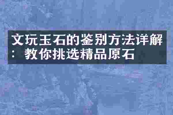 文玩玉石的鉴别方法详解：教你挑选精品原石