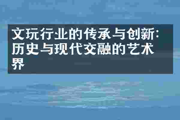 文玩行业的传承与创新：历史与现代交融的艺术世界