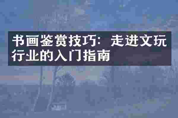 书画鉴赏技巧：走进文玩行业的入门指南