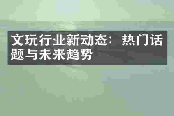 文玩行业新动态：热门话题与未来趋势