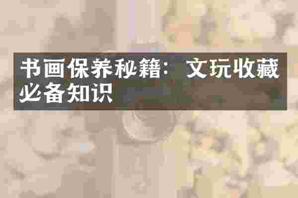 书画保养秘籍：文玩收藏必备知识