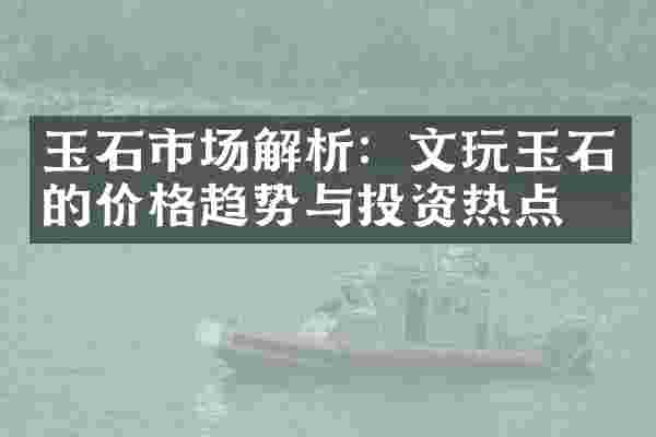 玉石市场解析：文玩玉石的价格趋势与投资热点