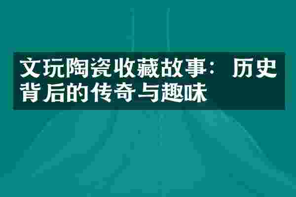 文玩陶瓷收藏故事：历史背后的传奇与趣味