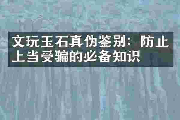 文玩玉石真伪鉴别：防止上当受骗的必备知识