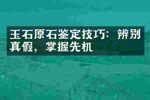 玉石原石鉴定技巧：辨别真假，掌握先机