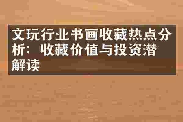 文玩行业书画收藏热点分析：收藏价值与投资潜力解读