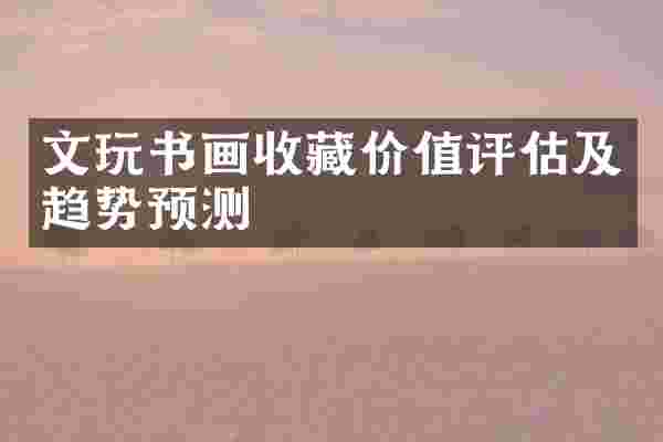 文玩书画收藏价值评估及趋势预测