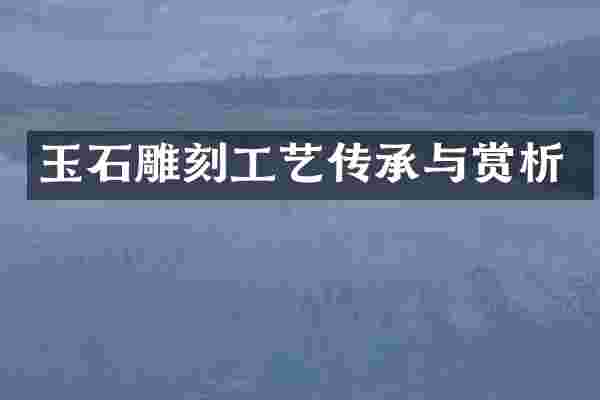 玉石雕刻工艺传承与赏析