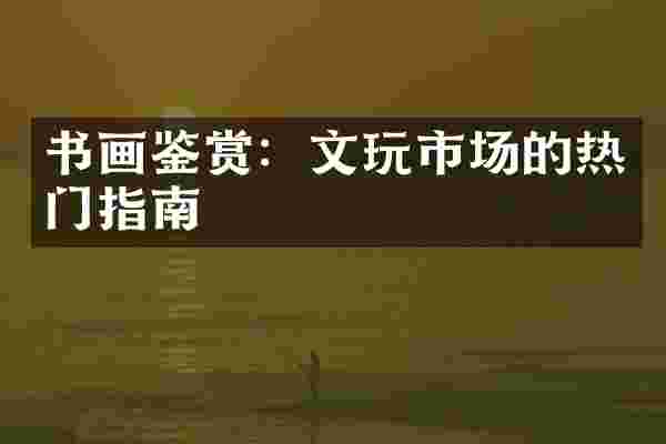 书画鉴赏：文玩市场的热门指南
