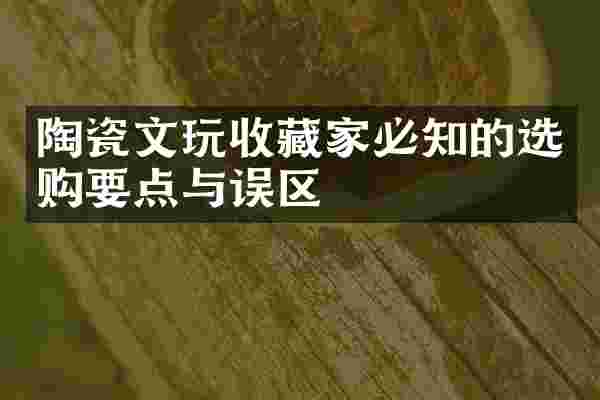 陶瓷文玩收藏家必知的选购要点与误区