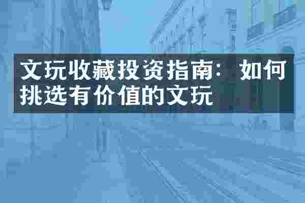 文玩收藏投资指南：如何挑选有价值的文玩