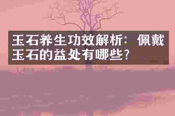 玉石养生功效解析：佩戴玉石的益处有哪些？