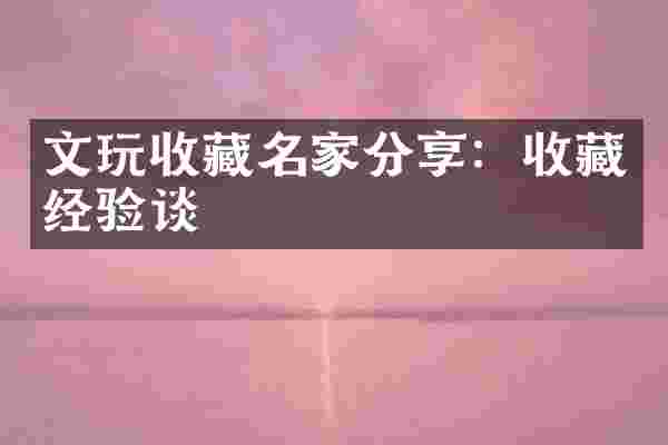 文玩收藏名家分享：收藏经验谈