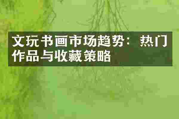 文玩书画市场趋势：热门作品与收藏策略