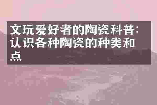 文玩爱好者的陶瓷科普：认识各种陶瓷的种类和特点